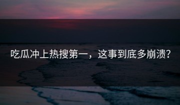 吃瓜冲上热搜第一，这事到底多崩溃？