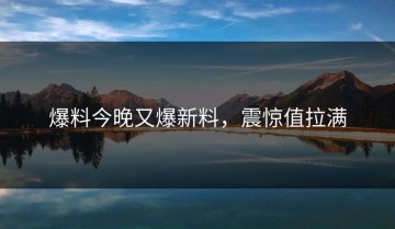 爆料今晚又爆新料，震惊值拉满