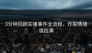 3分钟回顾实锤事件全流程，炸裂情绪值拉满