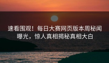 速看围观！每日大赛网页版本周秘闻曝光，惊人真相揭秘真相大白