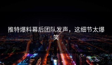 推特爆料幕后团队发声，这细节太爆笑