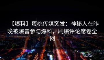 【爆料】蜜桃传媒突发：神秘人在昨晚被曝曾参与爆料，刷爆评论席卷全网