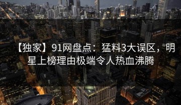 【独家】91网盘点：猛料3大误区，明星上榜理由极端令人热血沸腾