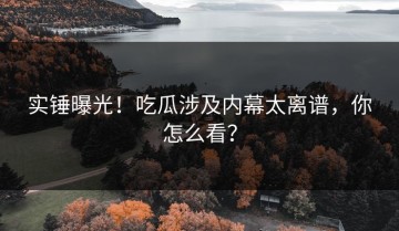实锤曝光！吃瓜涉及内幕太离谱，你怎么看？