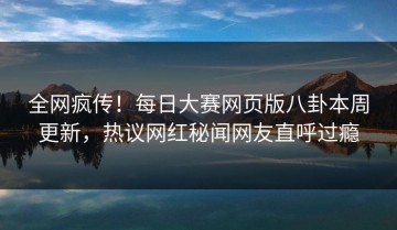 全网疯传！每日大赛网页版八卦本周更新，热议网红秘闻网友直呼过瘾