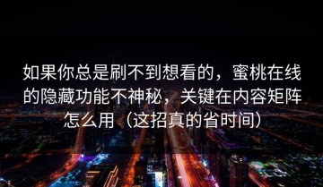 如果你总是刷不到想看的，蜜桃在线的隐藏功能不神秘，关键在内容矩阵怎么用（这招真的省时间）