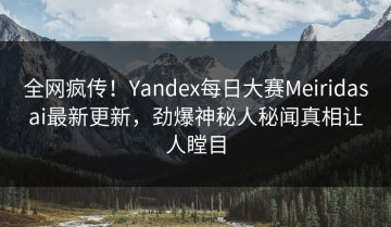 全网疯传！Yandex每日大赛Meiridasai最新更新，劲爆神秘人秘闻真相让人瞠目