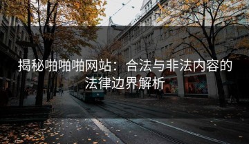 揭秘啪啪啪网站：合法与非法内容的法律边界解析