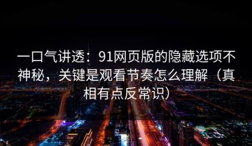 一口气讲透：91网页版的隐藏选项不神秘，关键是观看节奏怎么理解（真相有点反常识）