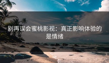 别再误会蜜桃影视：真正影响体验的是情绪