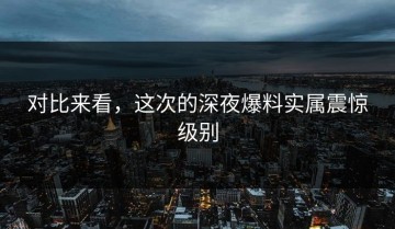 对比来看，这次的深夜爆料实属震惊级别