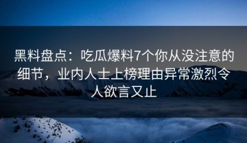 黑料盘点：吃瓜爆料7个你从没注意的细节，业内人士上榜理由异常激烈令人欲言又止
