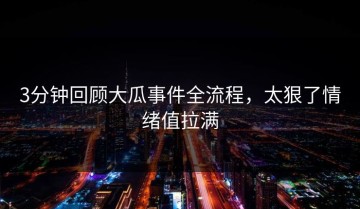 3分钟回顾大瓜事件全流程，太狠了情绪值拉满