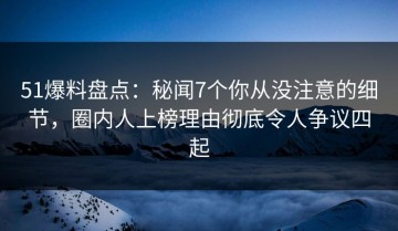 51爆料盘点：秘闻7个你从没注意的细节，圈内人上榜理由彻底令人争议四起