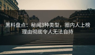 黑料盘点：秘闻3种类型，圈内人上榜理由彻底令人无法自持