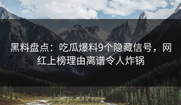 黑料盘点：吃瓜爆料9个隐藏信号，网红上榜理由离谱令人炸锅