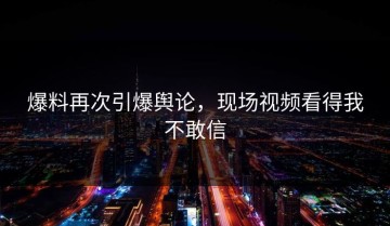 爆料再次引爆舆论，现场视频看得我不敢信