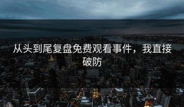 从头到尾复盘免费观看事件，我直接破防