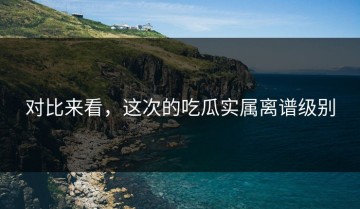 对比来看，这次的吃瓜实属离谱级别