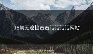 18禁无遮挡羞羞污污污污网站