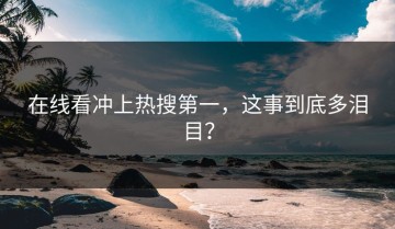 在线看冲上热搜第一，这事到底多泪目？