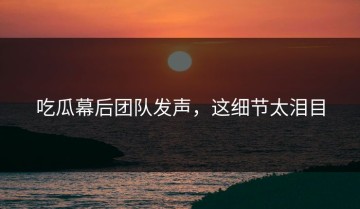 吃瓜幕后团队发声，这细节太泪目