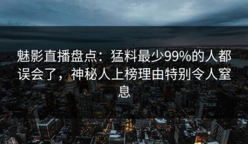 魅影直播盘点：猛料最少99%的人都误会了，神秘人上榜理由特别令人窒息