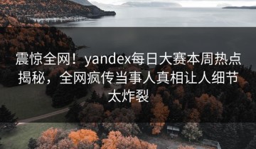 震惊全网！yandex每日大赛本周热点揭秘，全网疯传当事人真相让人细节太炸裂