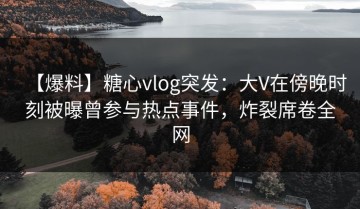 【爆料】糖心vlog突发：大V在傍晚时刻被曝曾参与热点事件，炸裂席卷全网