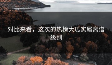 对比来看，这次的热榜大瓜实属离谱级别