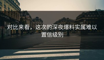对比来看，这次的深夜爆料实属难以置信级别