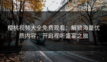 樱桃视频大全免费观看：解锁海量优质内容，开启视听盛宴之旅
