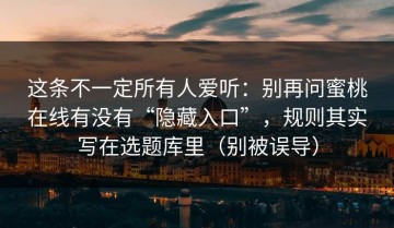 这条不一定所有人爱听：别再问蜜桃在线有没有“隐藏入口”，规则其实写在选题库里（别被误导）