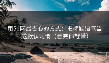用51网最省心的方式：把标题语气当成默认习惯（看完你就懂）