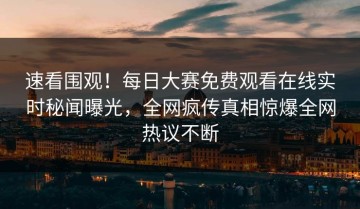 速看围观！每日大赛免费观看在线实时秘闻曝光，全网疯传真相惊爆全网热议不断