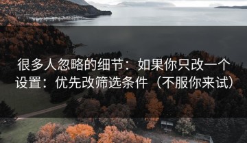 很多人忽略的细节：如果你只改一个设置：优先改筛选条件（不服你来试）
