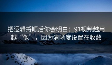 把逻辑捋顺后你会明白：91视频越用越“像”，因为清晰度设置在收敛