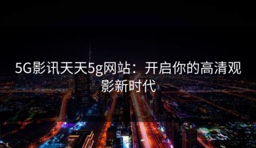5G影讯天天5g网站：开启你的高清观影新时代