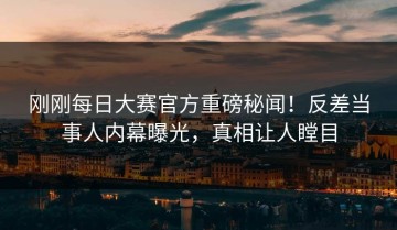 刚刚每日大赛官方重磅秘闻！反差当事人内幕曝光，真相让人瞠目