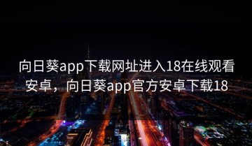 向日葵app下载网址进入18在线观看安卓，向日葵app官方安卓下载18