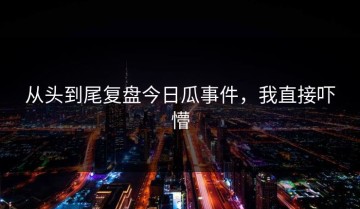从头到尾复盘今日瓜事件，我直接吓懵