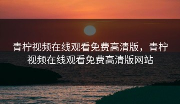 青柠视频在线观看免费高清版，青柠视频在线观看免费高清版网站