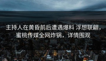 主持人在黄昏前后遭遇爆料 浮想联翩，蜜桃传媒全网炸锅，详情围观