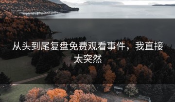 从头到尾复盘免费观看事件，我直接太突然