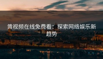 黄视频在线免费看：探索网络娱乐新趋势