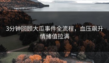 3分钟回顾大瓜事件全流程，血压飙升情绪值拉满