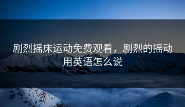 剧烈摇床运动免费观看，剧烈的摇动用英语怎么说