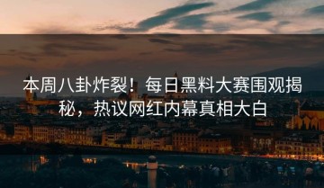 本周八卦炸裂！每日黑料大赛围观揭秘，热议网红内幕真相大白