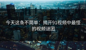 今天这条不简单：揭开91视频中最怪的视频谜团
