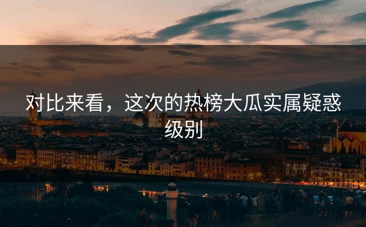 对比来看，这次的热榜大瓜实属疑惑级别
